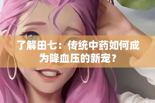 了解田七：传统中药如何成为降血压的新宠？