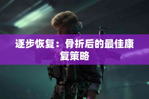逐步恢复：骨折后的最佳康复策略