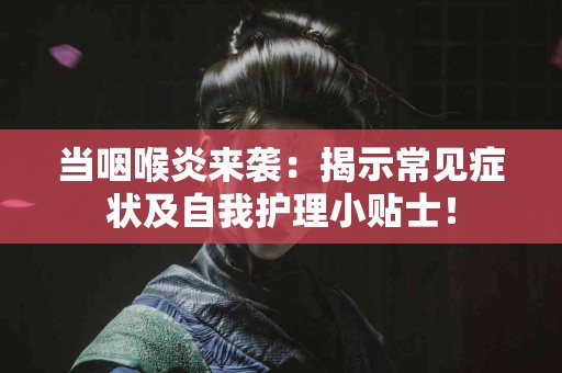 当咽喉炎来袭：揭示常见症状及自我护理小贴士！