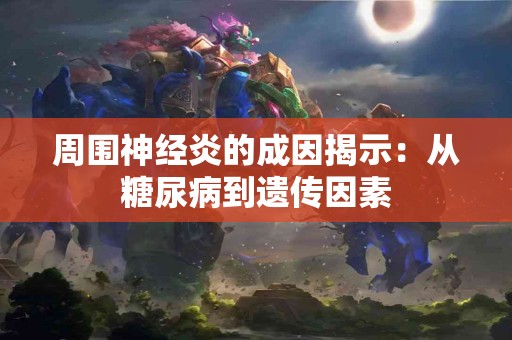 周围神经炎的成因揭示：从糖尿病到遗传因素