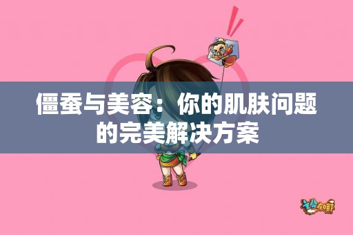 僵蚕与美容：你的肌肤问题的完美解决方案