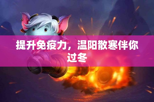 提升免疫力，温阳散寒伴你过冬