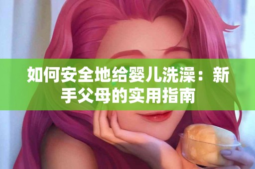 如何安全地给婴儿洗澡：新手父母的实用指南