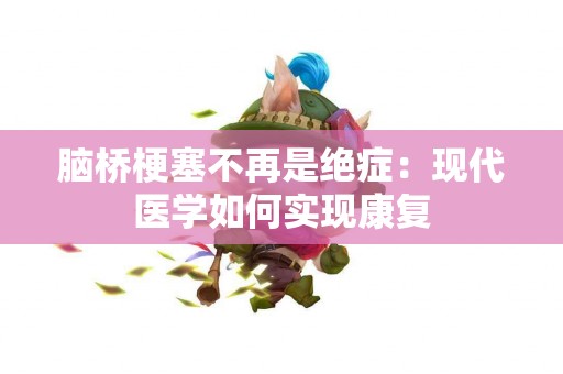 脑桥梗塞不再是绝症：现代医学如何实现康复