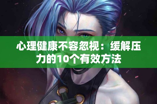 心理健康不容忽视：缓解压力的10个有效方法