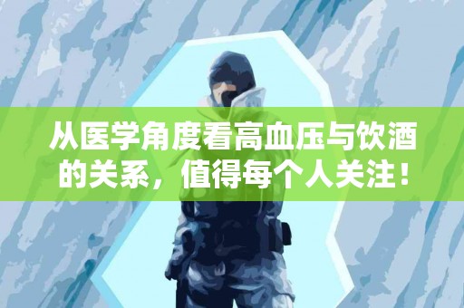 从医学角度看高血压与饮酒的关系，值得每个人关注！