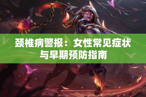 颈椎病警报：女性常见症状与早期预防指南