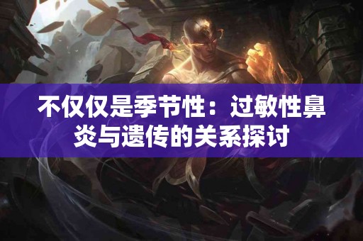 不仅仅是季节性：过敏性鼻炎与遗传的关系探讨