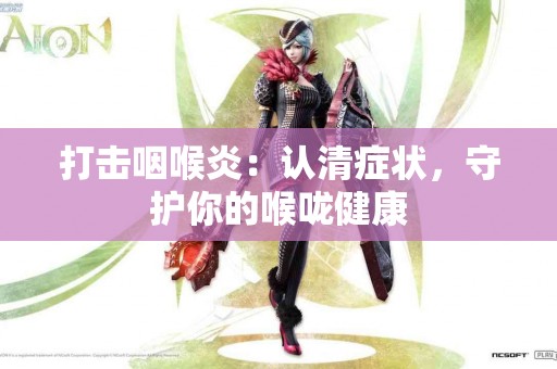 打击咽喉炎：认清症状，守护你的喉咙健康