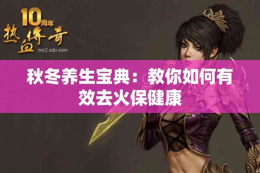 秋冬养生宝典：教你如何有效去火保健康