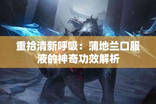 重拾清新呼吸：蒲地兰口服液的神奇功效解析