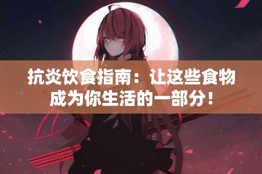 抗炎饮食指南：让这些食物成为你生活的一部分！