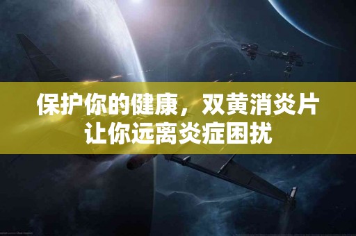 保护你的健康，双黄消炎片让你远离炎症困扰