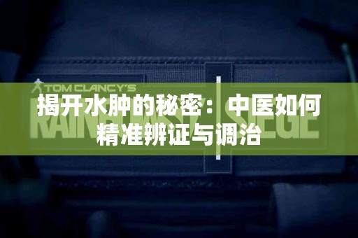 揭开水肿的秘密：中医如何精准辨证与调治