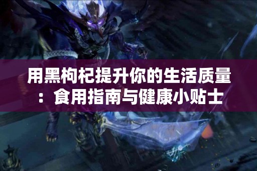 用黑枸杞提升你的生活质量：食用指南与健康小贴士