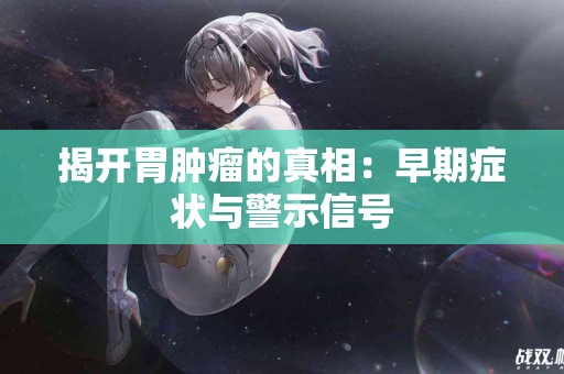 揭开胃肿瘤的真相：早期症状与警示信号