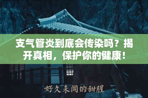 支气管炎到底会传染吗？揭开真相，保护你的健康！