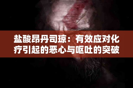 盐酸昂丹司琼：有效应对化疗引起的恶心与呕吐的突破性药物