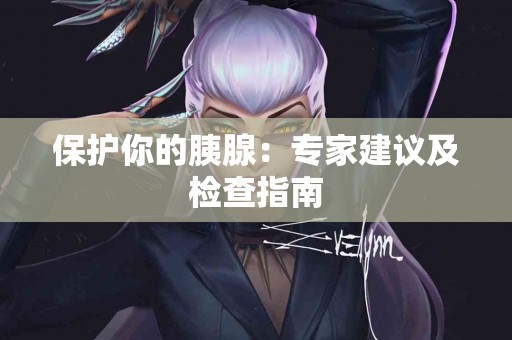 保护你的胰腺：专家建议及检查指南