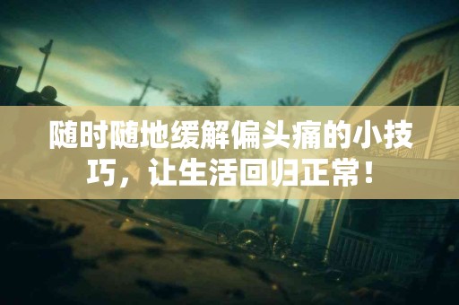 随时随地缓解偏头痛的小技巧，让生活回归正常！