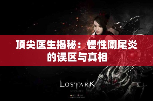 顶尖医生揭秘：慢性阑尾炎的误区与真相