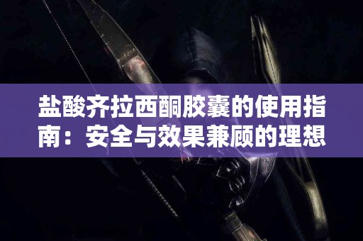 盐酸齐拉西酮胶囊的使用指南：安全与效果兼顾的理想选择！