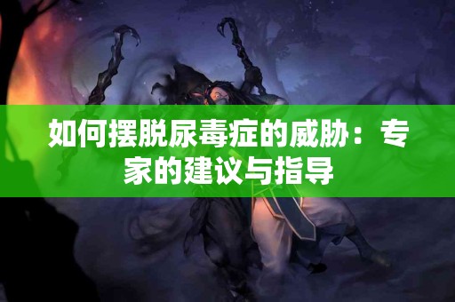 如何摆脱尿毒症的威胁：专家的建议与指导