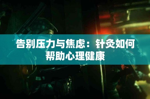 告别压力与焦虑：针灸如何帮助心理健康