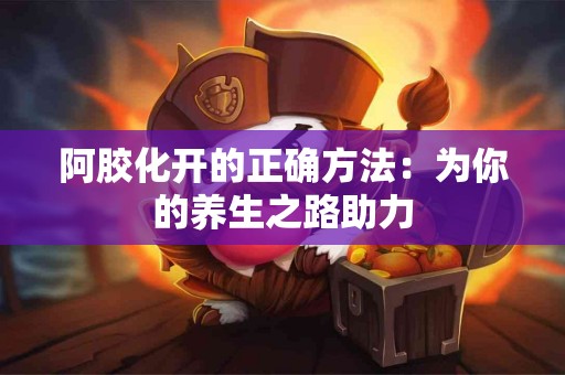 阿胶化开的正确方法：为你的养生之路助力