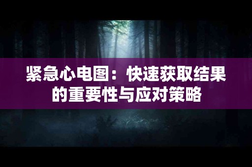 紧急心电图：快速获取结果的重要性与应对策略