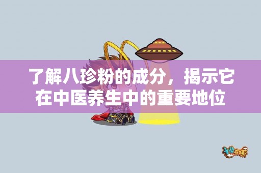 了解八珍粉的成分，揭示它在中医养生中的重要地位