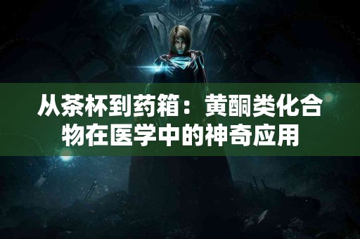从茶杯到药箱：黄酮类化合物在医学中的神奇应用