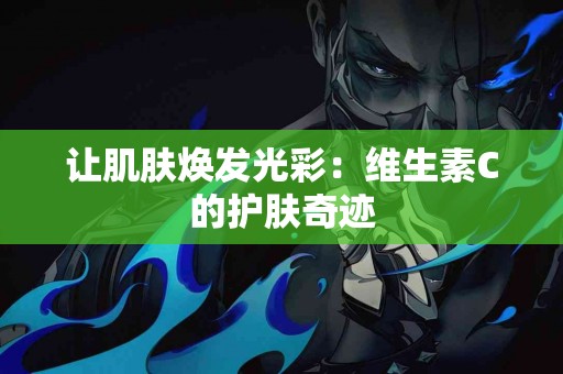 让肌肤焕发光彩：维生素C的护肤奇迹