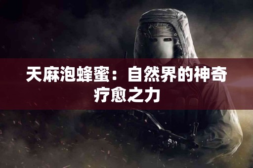 天麻泡蜂蜜：自然界的神奇疗愈之力