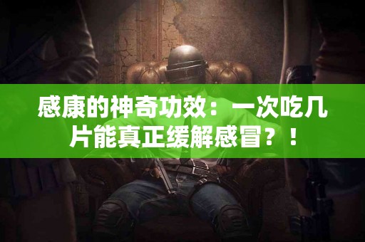 感康的神奇功效：一次吃几片能真正缓解感冒？！