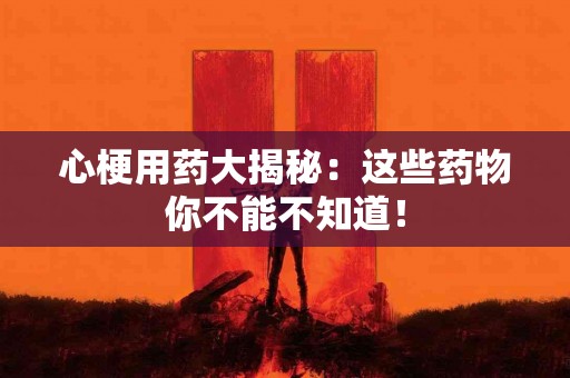 心梗用药大揭秘：这些药物你不能不知道！