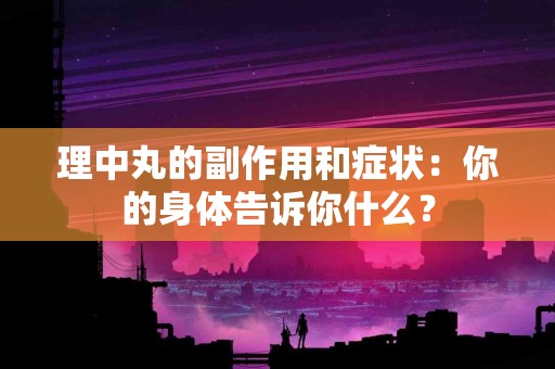 理中丸的副作用和症状：你的身体告诉你什么？