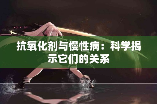 抗氧化剂与慢性病：科学揭示它们的关系