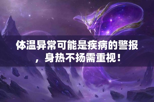 体温异常可能是疾病的警报，身热不扬需重视！