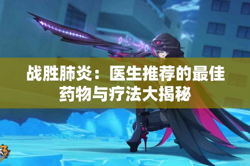 战胜肺炎：医生推荐的最佳药物与疗法大揭秘