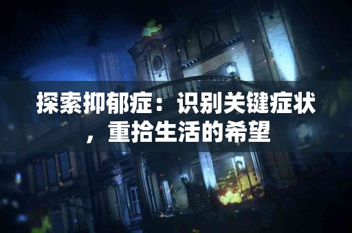 探索抑郁症：识别关键症状，重拾生活的希望