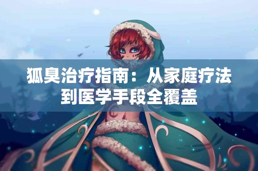 狐臭治疗指南：从家庭疗法到医学手段全覆盖