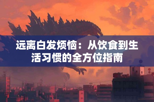 远离白发烦恼：从饮食到生活习惯的全方位指南