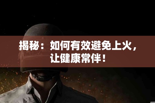 揭秘：如何有效避免上火，让健康常伴！