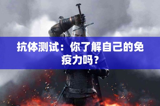 抗体测试：你了解自己的免疫力吗？