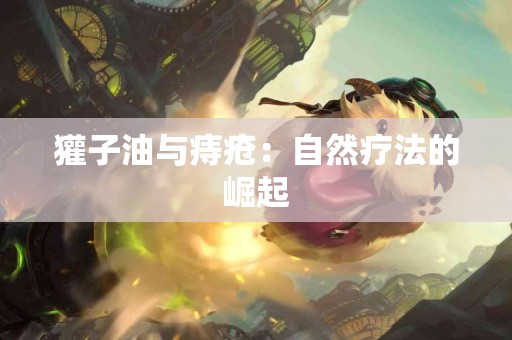 獾子油与痔疮：自然疗法的崛起