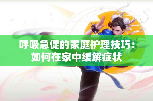 呼吸急促的家庭护理技巧：如何在家中缓解症状
