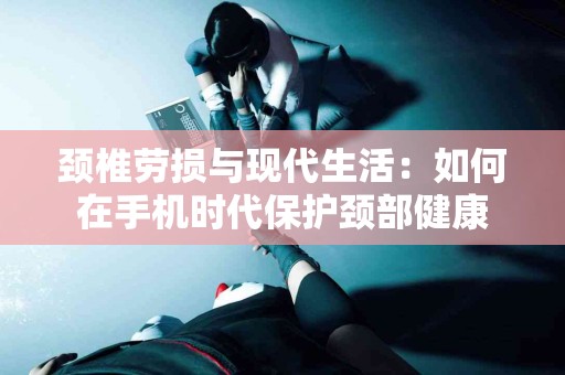 颈椎劳损与现代生活：如何在手机时代保护颈部健康