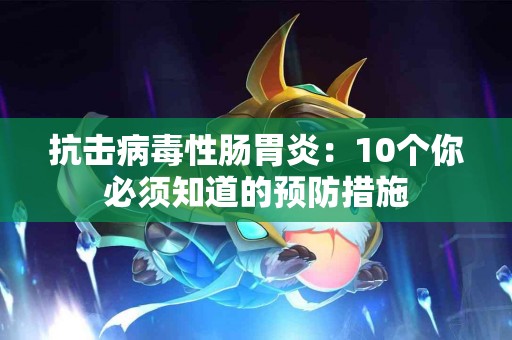 抗击病毒性肠胃炎：10个你必须知道的预防措施