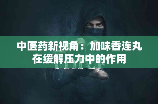 中医药新视角：加味香连丸在缓解压力中的作用